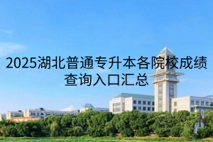2025湖北普通專升本各院校成績(jī)查詢?nèi)肟趨R總